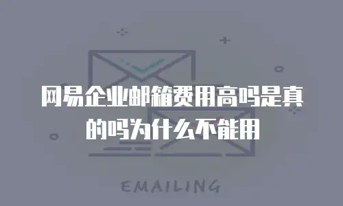 网易企业邮箱费用高吗是真的吗为什么不能用