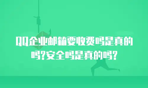 QQ企业邮箱要收费吗是真的吗?安全吗是真的吗?