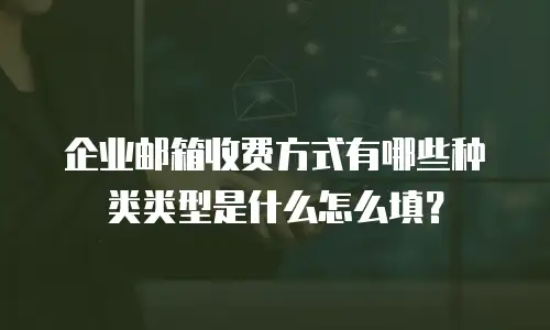 企业邮箱收费方式有哪些种类类型是什么怎么填？