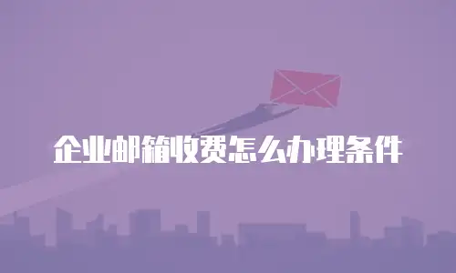 企业邮箱收费怎么办理条件