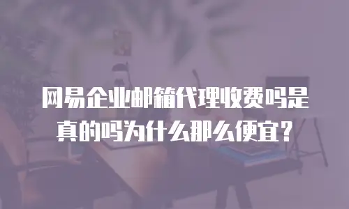 网易企业邮箱代理收费吗是真的吗为什么那么便宜?