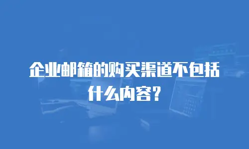 企业邮箱的购买渠道不包括什么内容？