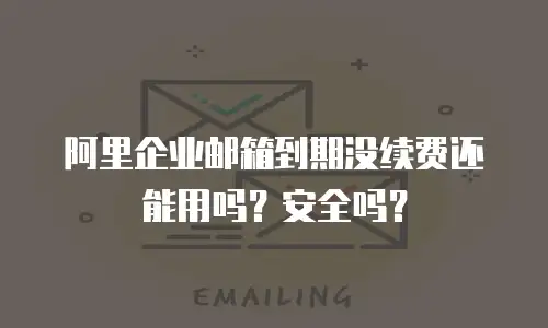 阿里企业邮箱到期没续费还能用吗？安全吗？