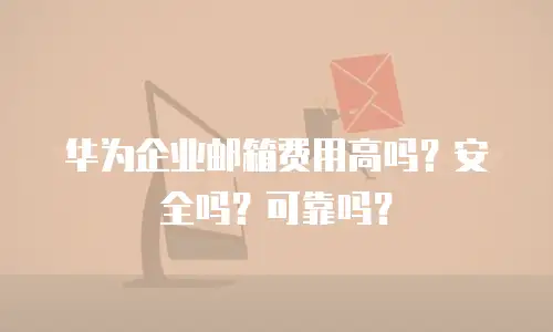 华为企业邮箱费用高吗？安全吗？可靠吗？