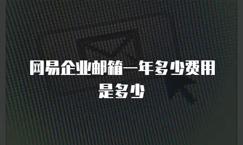 网易企业邮箱一年多少费用是多少