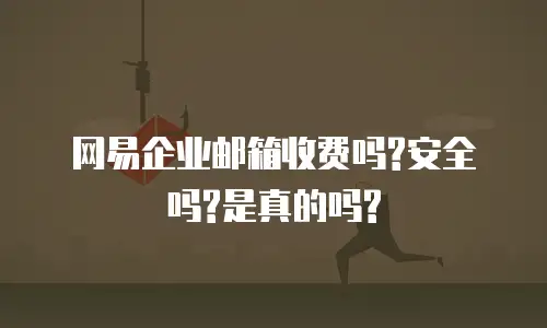 网易企业邮箱收费吗?安全吗?是真的吗?