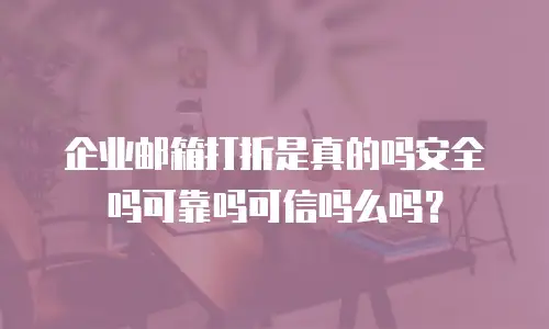 企业邮箱打折是真的吗安全吗可靠吗可信吗么吗?
