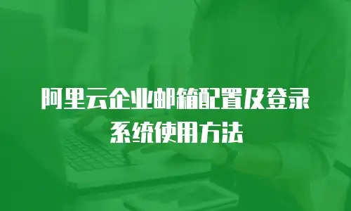 阿里云企业邮箱配置及登录系统使用方法