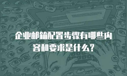 企业邮箱配置步骤有哪些内容和要求是什么?