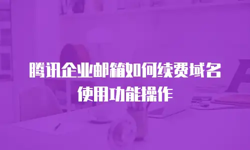 腾讯企业邮箱如何续费域名使用功能操作