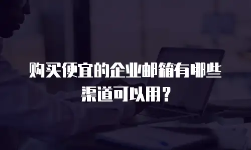 购买便宜的企业邮箱有哪些渠道可以用?