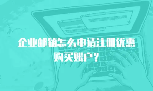 企业邮箱怎么申请注册优惠购买账户？