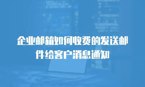 企业邮箱如何收费的发送邮件给客户消息通知