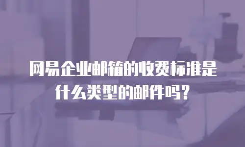 网易企业邮箱的收费标准是什么类型的邮件吗？