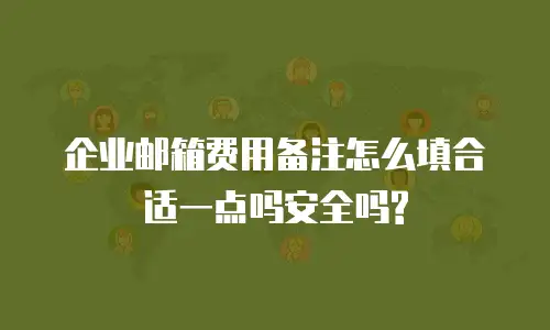 企业邮箱费用备注怎么填合适一点吗安全吗?