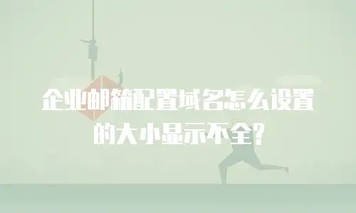 企业邮箱配置域名怎么设置的大小显示不全?