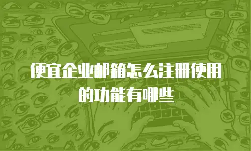 便宜企业邮箱怎么注册使用的功能有哪些