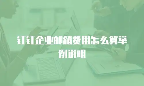 钉钉企业邮箱费用怎么算举例说明
