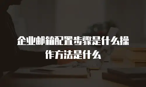企业邮箱配置步骤是什么操作方法是什么