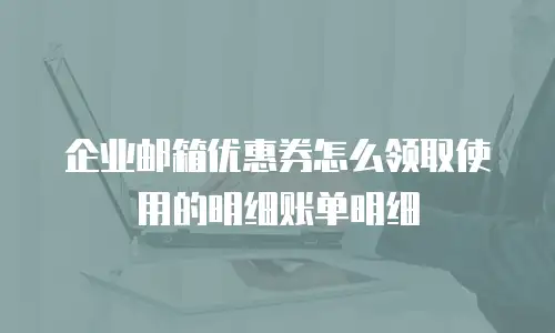 企业邮箱优惠券怎么领取使用的明细账单明细