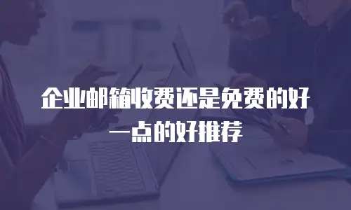 企业邮箱收费还是免费的好一点的好推荐