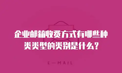 企业邮箱收费方式有哪些种类类型的类别是什么？