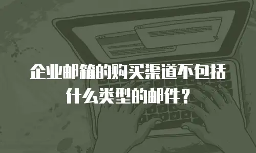 企业邮箱的购买渠道不包括什么类型的邮件？