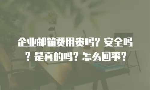 企业邮箱费用贵吗?安全吗?是真的吗?怎么回事?
