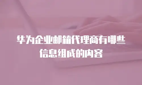 华为企业邮箱代理商有哪些信息组成的内容