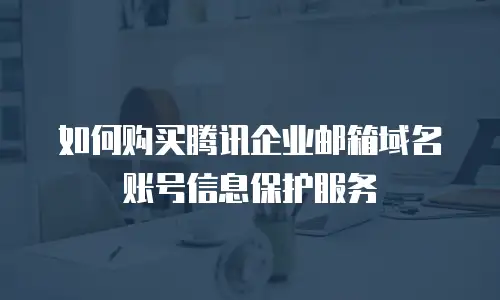 如何购买腾讯企业邮箱域名账号信息保护服务