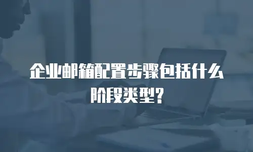 企业邮箱配置步骤包括什么阶段类型?