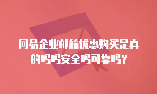 网易企业邮箱优惠购买是真的吗吗安全吗可靠吗？