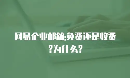 网易企业邮箱:免费还是收费?为什么?