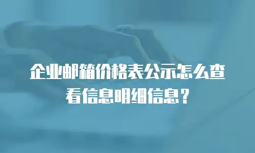 企业邮箱价格表公示怎么查看信息明细信息?
