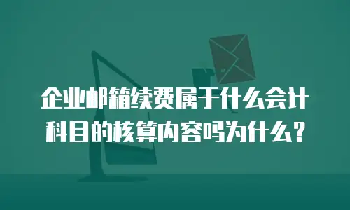 企业邮箱续费属于什么会计科目的核算内容吗为什么?
