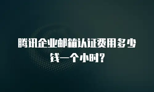 腾讯企业邮箱认证费用多少钱一个小时？