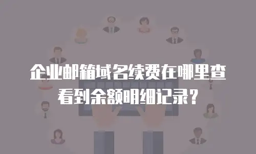企业邮箱域名续费在哪里查看到余额明细记录？