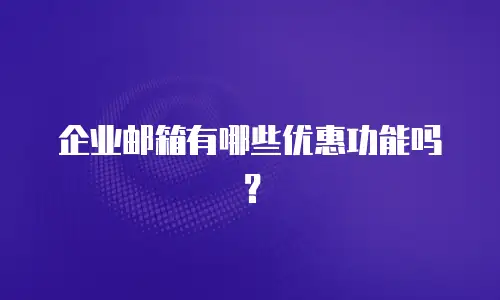 企业邮箱有哪些优惠功能吗?