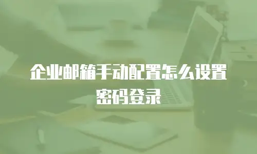 企业邮箱手动配置怎么设置密码登录