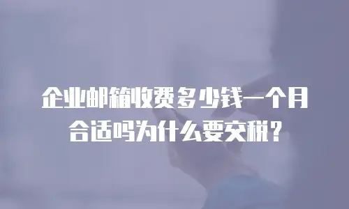 企业邮箱收费多少钱一个月合适吗为什么要交税？