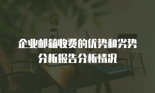 企业邮箱收费的优势和劣势分析报告分析情况
