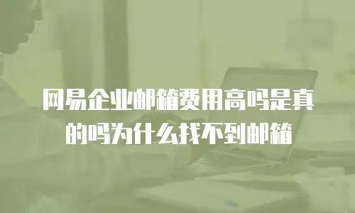 网易企业邮箱费用高吗是真的吗为什么找不到邮箱