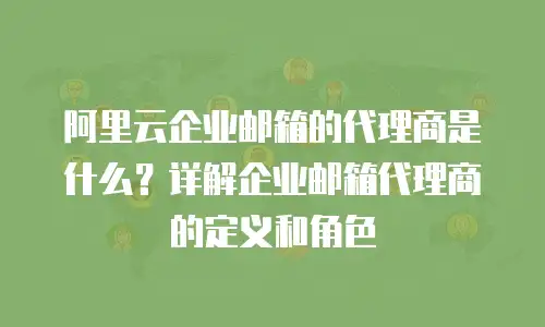 阿里云企业邮箱的代理商是什么？详解企业邮箱代理商的定义和角色