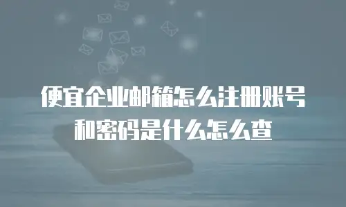 便宜企业邮箱怎么注册账号和密码是什么怎么查