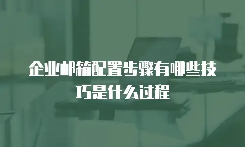 企业邮箱配置步骤有哪些技巧是什么过程