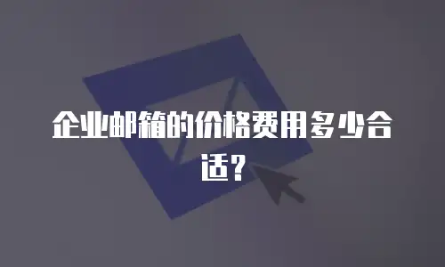 企业邮箱的价格费用多少合适？