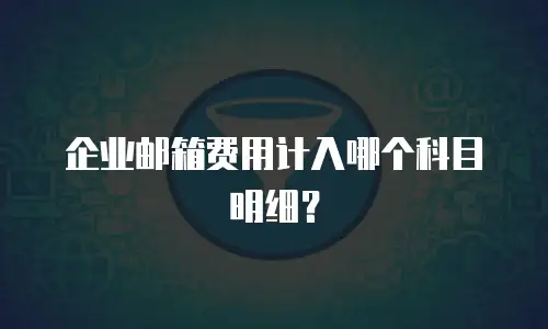 企业邮箱费用计入哪个科目明细？