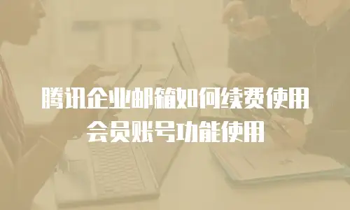 腾讯企业邮箱如何续费使用会员账号功能使用