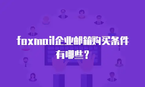 foxmail企业邮箱购买条件有哪些？