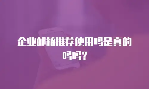 企业邮箱推荐使用吗是真的吗吗？